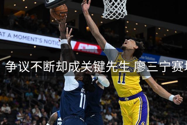 争议不断却成关键先生 廖三宁赛场表现揭开评分真相