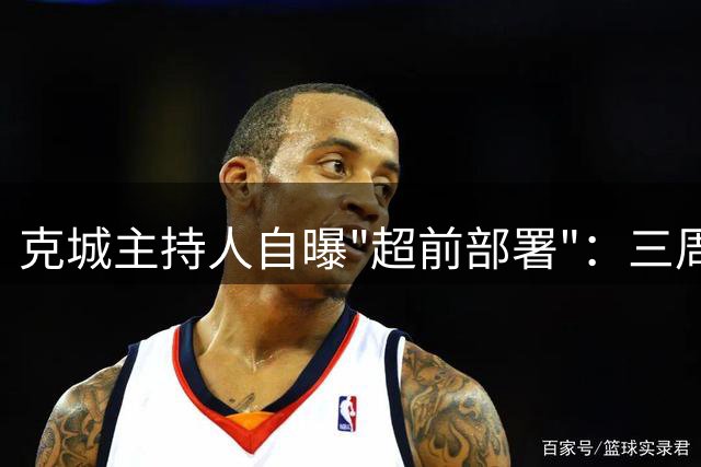 克城主持人自曝"超前部署"：三周前就备好詹姆斯回归宣传片