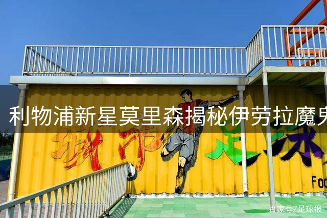 利物浦新星莫里森揭秘伊劳拉魔鬼训练：超强强度助力冲刺一线队