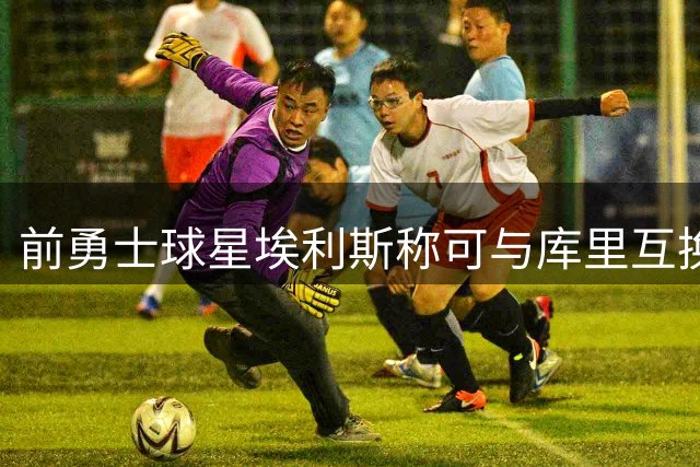 前勇士球星埃利斯称可与库里互换带队夺冠引争议