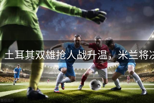 土耳其双雄抢人战升温，米兰将决定莱奥未来归属