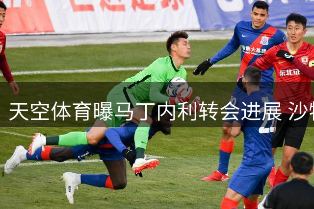 天空体育曝马丁内利转会进展 沙特豪门有望签下枪手快马