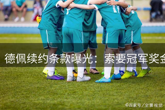 德佩续约条款曝光：索要冠军奖金20%分成 附加天价商业权益