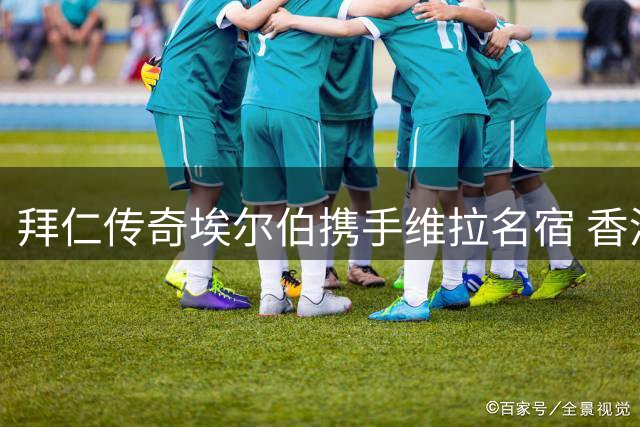 拜仁传奇埃尔伯携手维拉名宿 香港校园足球盛宴点燃少年激情