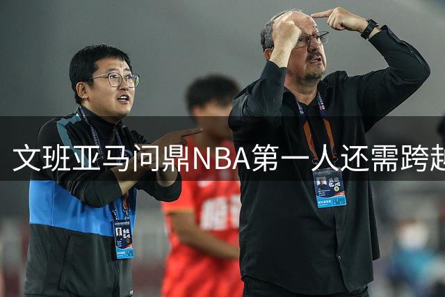 文班亚马问鼎NBA第一人还需跨越哪些障碍