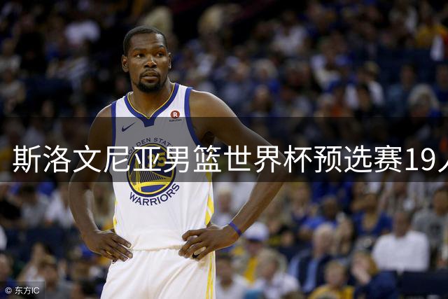 斯洛文尼亚男篮世界杯预选赛19人名单公布 两大NBA球星集体缺阵
