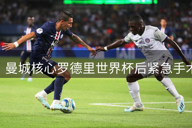 曼城核心罗德里世界杯后紧急手术 新帅确认缺席季前备战