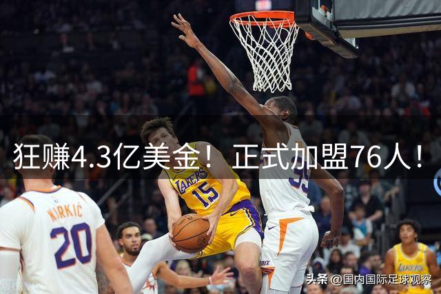 狂赚4.3亿美金！正式加盟76人！詹姆斯签得太值了