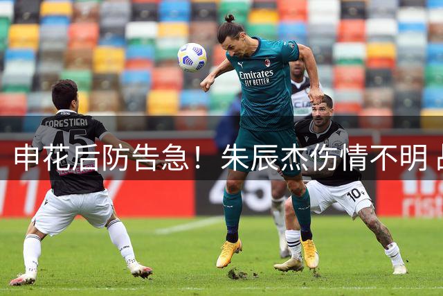 申花后防告急！朱辰杰伤情不明 战辽宁铁人防线或重组
