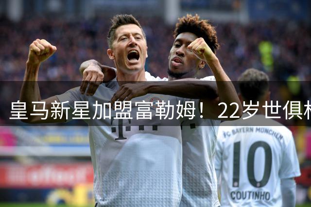 皇马新星加盟富勒姆！22岁世俱杯射手王转会，支援旧帅阿韦洛亚