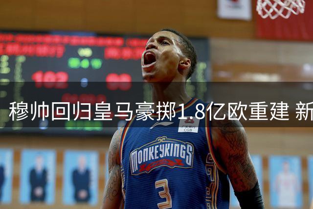 穆帅回归皇马豪掷1.8亿欧重建 新银河战舰五大强援到位