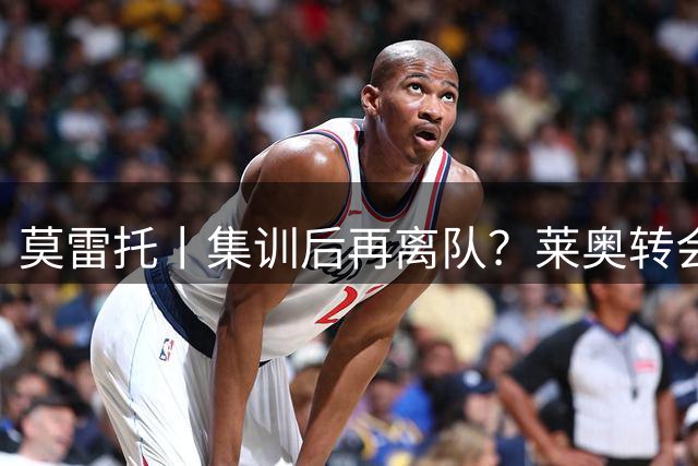 莫雷托丨集训后再离队？莱奥转会陷入停滞