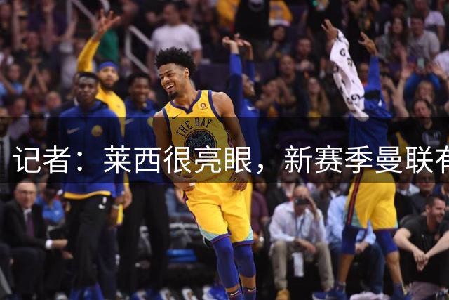 记者：莱西很亮眼，新赛季曼联有条件让B费获得更多轮休机会