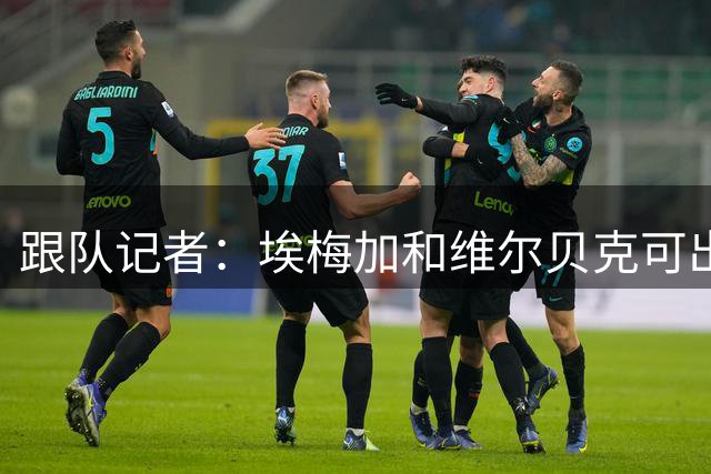 跟队记者：埃梅加和维尔贝克可出战卢顿，亨德森仍将缺阵