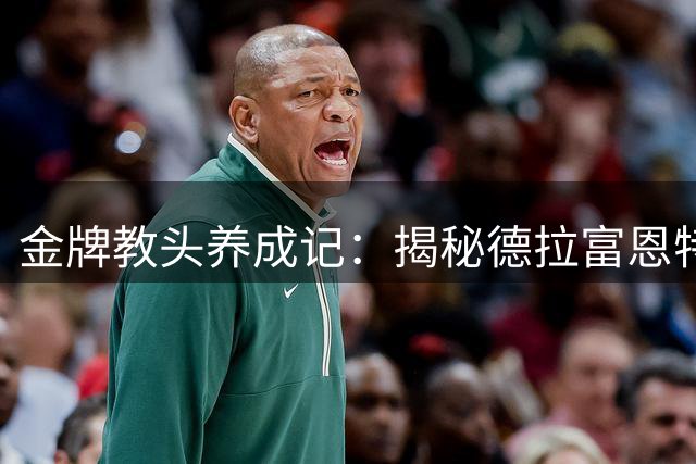 金牌教头养成记：揭秘德拉富恩特从青训到世界杯冠军的执教之路