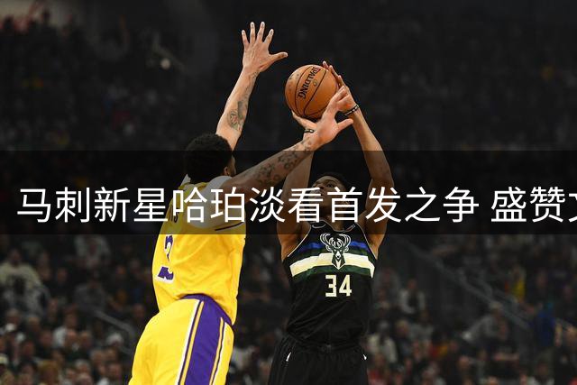 马刺新星哈珀淡看首发之争 盛赞文班亚马领导力超群