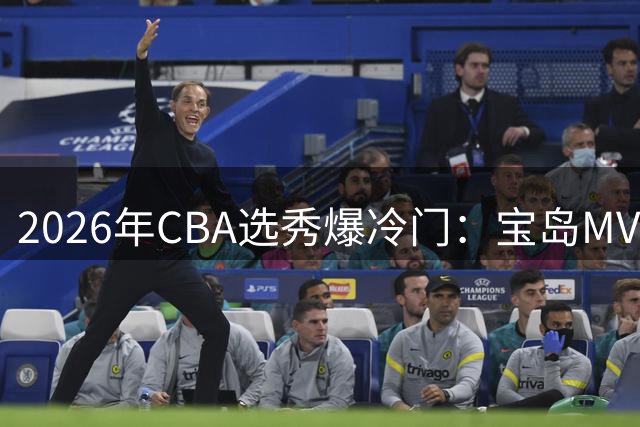 2026年CBA选秀爆冷门：宝岛MVP领衔三甲 18名新秀创五年新低