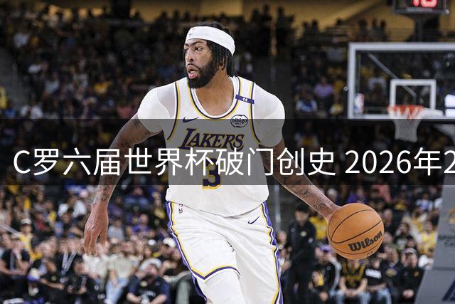 C罗六届世界杯破门创史 2026年22个经典瞬间全解读