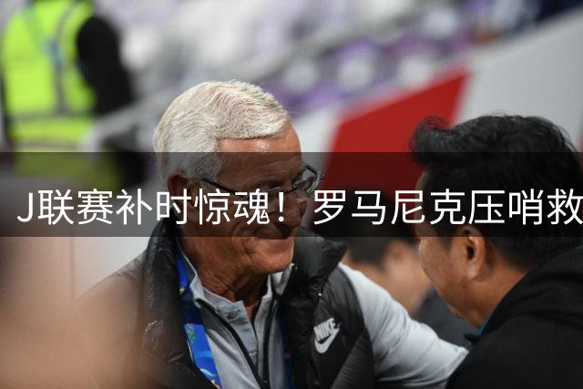 J联赛补时惊魂！罗马尼克压哨救主 川崎前锋1-1逼平东京绿茵