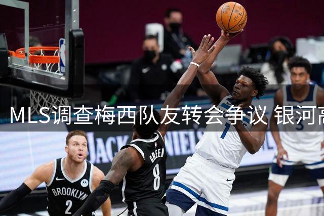 MLS调查梅西队友转会争议 银河高层披露卡塞米罗签约内幕